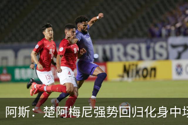 阿斯：楚阿梅尼强势回归化身中场基石，有望首发出战马德里德比